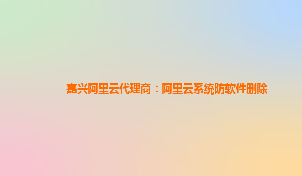 嘉兴阿里云代理商：阿里云系统防软件删除