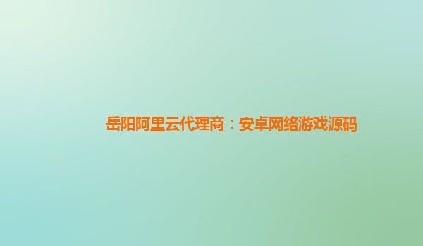 岳阳阿里云代理商：安卓网络游戏源码