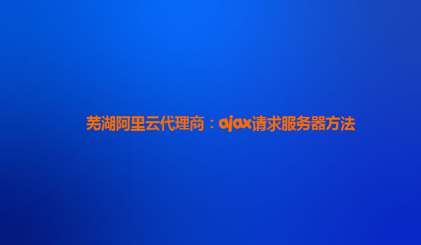 芜湖阿里云代理商：ajax请求服务器方法