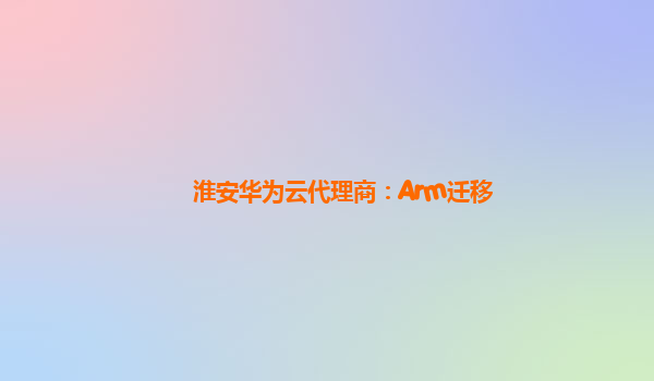 淮安华为云代理商：Arm迁移