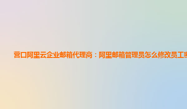 营口阿里云企业邮箱代理商：阿里邮箱管理员怎么修改员工密码呢