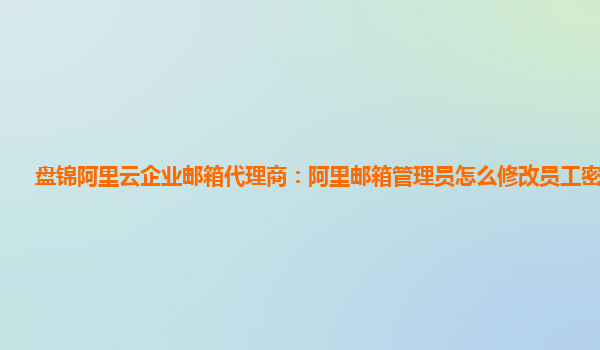 盘锦阿里云企业邮箱代理商：阿里邮箱管理员怎么修改员工密码设置