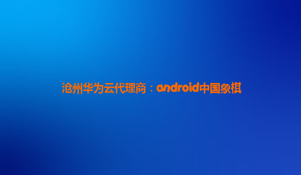 沧州华为云代理商：android中国象棋