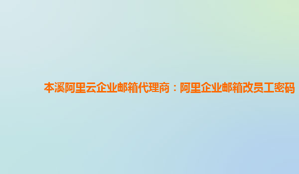 本溪阿里云企业邮箱代理商：阿里企业邮箱改员工密码