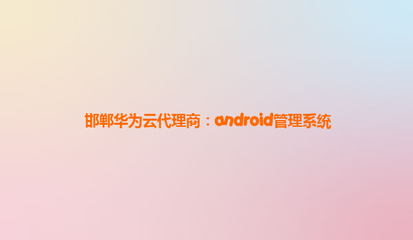 邯郸华为云代理商：android管理系统