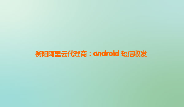 衡阳阿里云代理商：android 短信收发