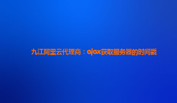 九江阿里云代理商：ajax获取服务器的时间戳