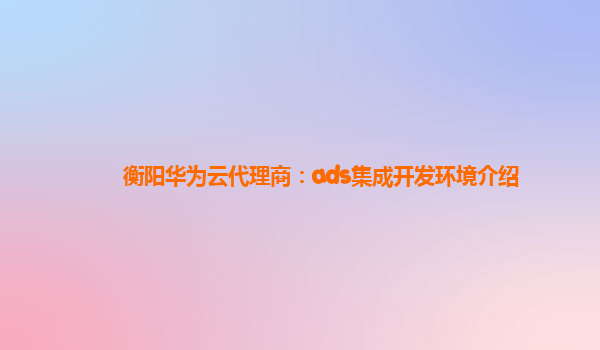 衡阳华为云代理商：ads集成开发环境介绍