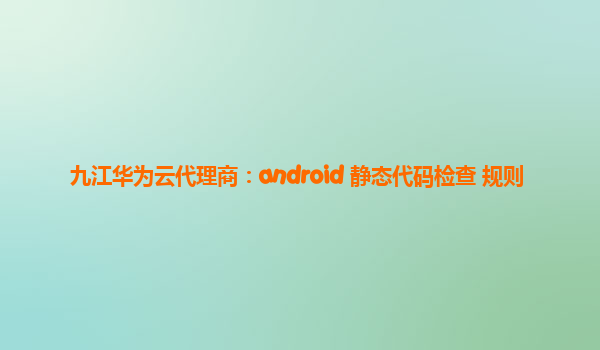 九江华为云代理商：android 静态代码检查 规则