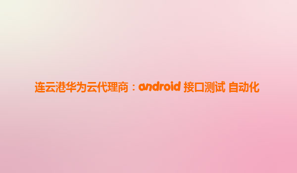 连云港华为云代理商：android 接口测试 自动化