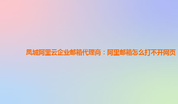 凤城阿里云企业邮箱代理商：阿里邮箱怎么打不开网页