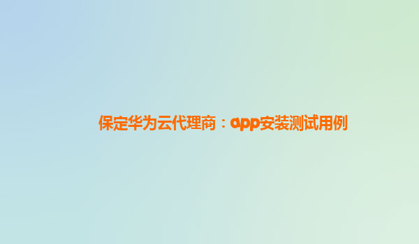 保定华为云代理商：app安装测试用例