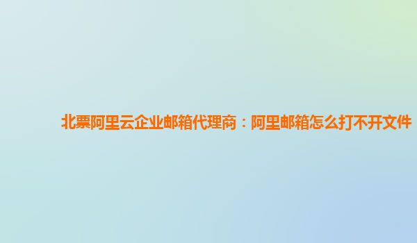 北票阿里云企业邮箱代理商：阿里邮箱怎么打不开文件