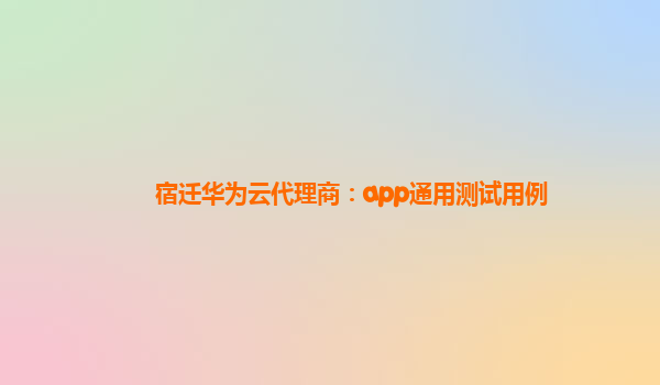 宿迁华为云代理商：app通用测试用例