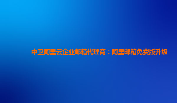 中卫阿里云企业邮箱代理商：阿里邮箱免费版升级