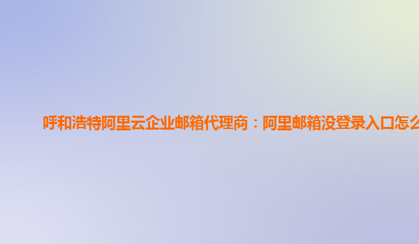 呼和浩特阿里云企业邮箱代理商：阿里邮箱没登录入口怎么办