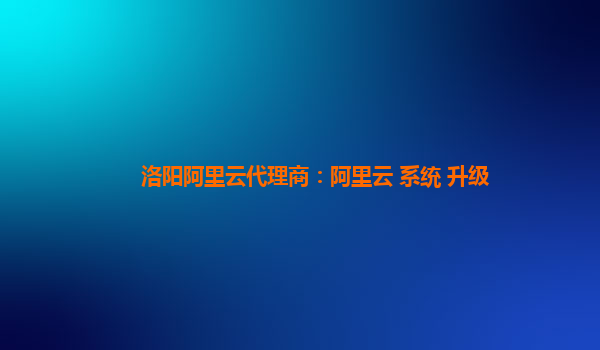 洛阳阿里云代理商：阿里云 系统 升级