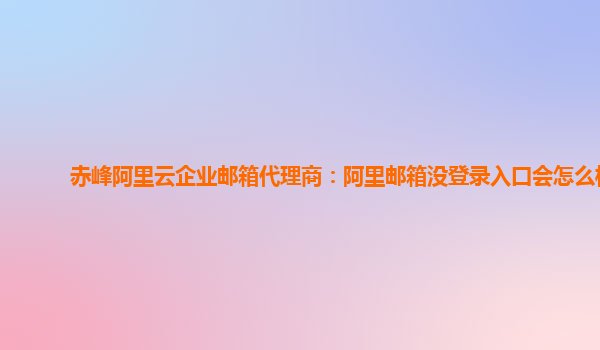 赤峰阿里云企业邮箱代理商：阿里邮箱没登录入口会怎么样