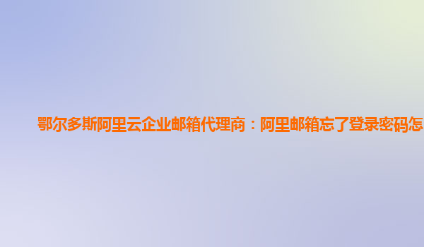 鄂尔多斯阿里云企业邮箱代理商：阿里邮箱忘了登录密码怎么办