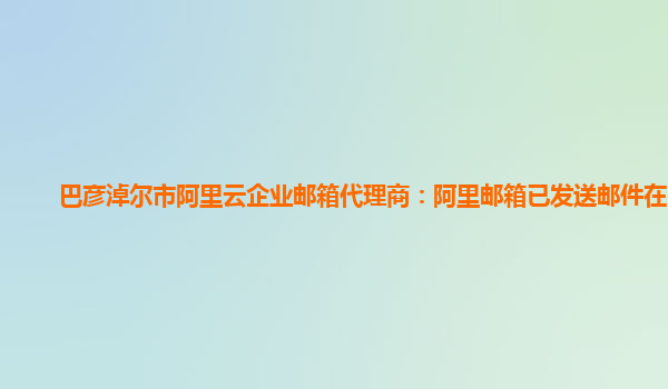 巴彦淖尔市阿里云企业邮箱代理商：阿里邮箱已发送邮件在哪看