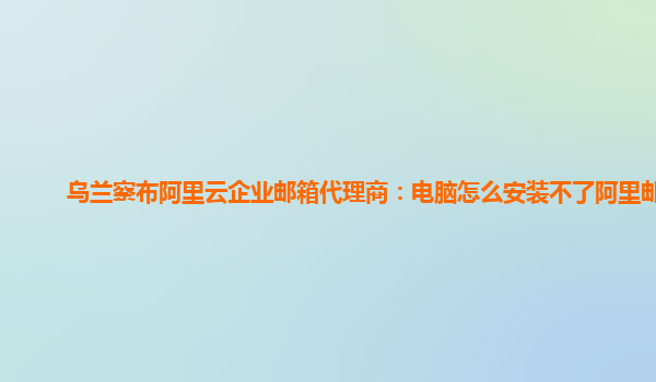 乌兰察布阿里云企业邮箱代理商：电脑怎么安装不了阿里邮箱