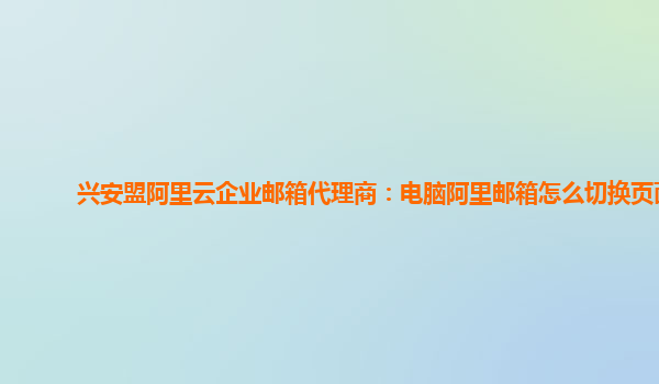 兴安盟阿里云企业邮箱代理商：电脑阿里邮箱怎么切换页面