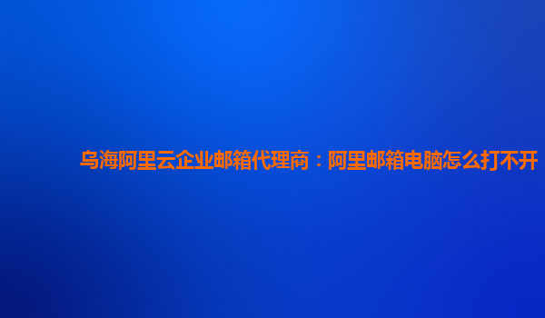 乌海阿里云企业邮箱代理商：阿里邮箱电脑怎么打不开