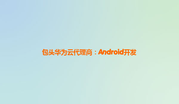 包头华为云代理商：Android开发