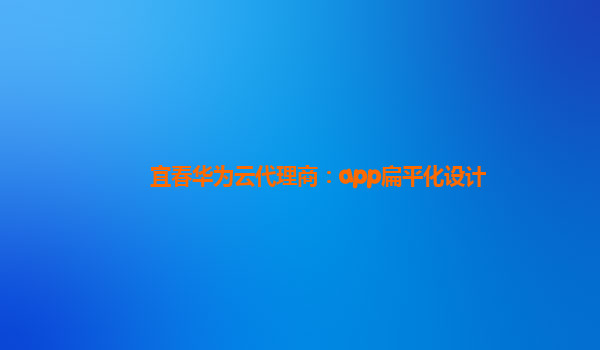 宜春华为云代理商：app扁平化设计