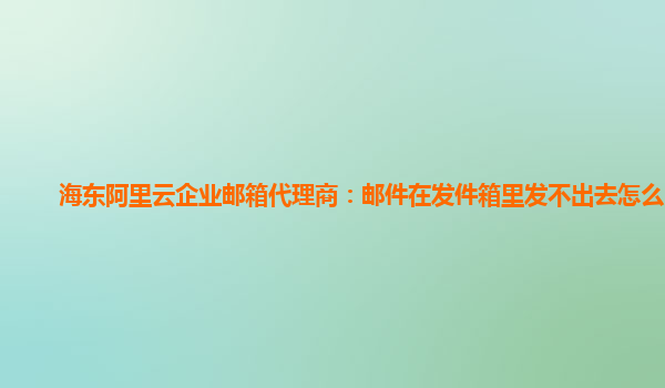 海东阿里云企业邮箱代理商：邮件在发件箱里发不出去怎么回事