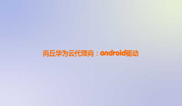 商丘华为云代理商：android驱动