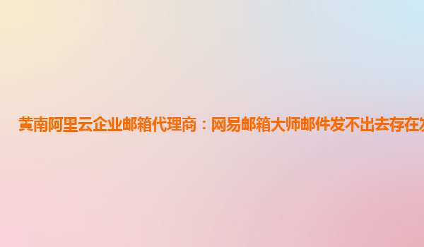 黄南阿里云企业邮箱代理商：网易邮箱大师邮件发不出去存在发件箱里