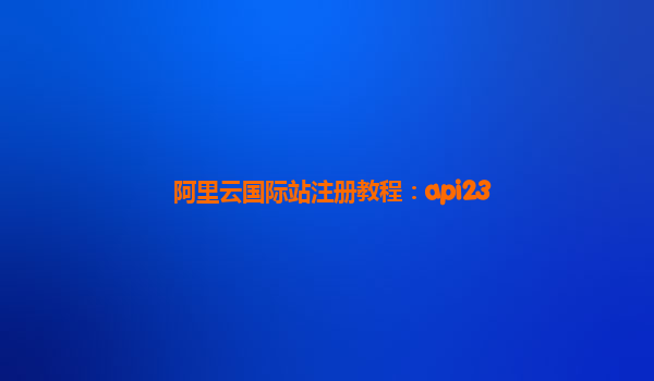 阿里云国际站注册教程：api23