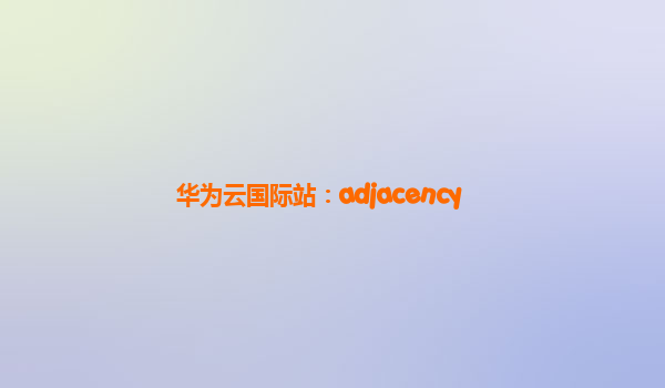 华为云国际站：adjacency