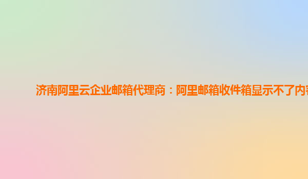 济南阿里云企业邮箱代理商：阿里邮箱收件箱显示不了内容