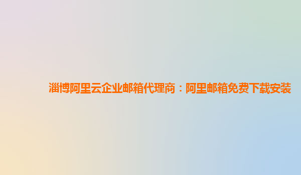 淄博阿里云企业邮箱代理商：阿里邮箱免费下载安装