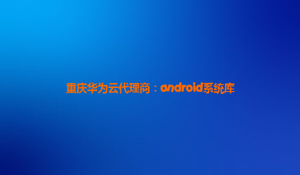 重庆华为云代理商：android系统库