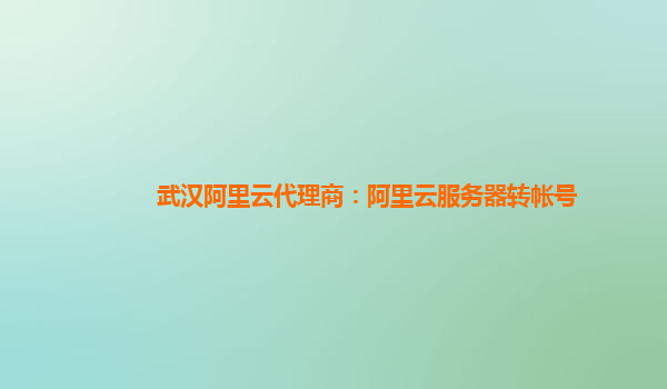 武汉阿里云代理商：阿里云服务器转帐号