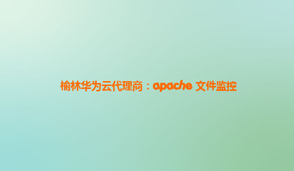 榆林华为云代理商：apache 文件监控