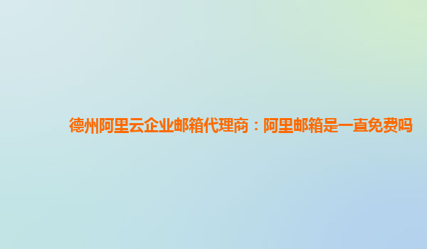 德州阿里云企业邮箱代理商：阿里邮箱是一直免费吗