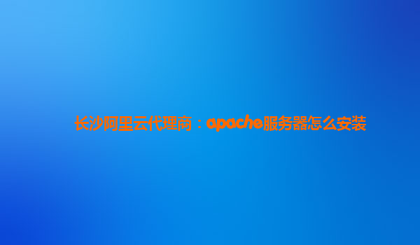 长沙阿里云代理商：apache服务器怎么安装