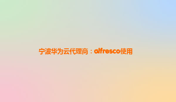 宁波华为云代理商：alfresco使用