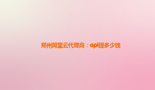 郑州阿里云代理商：api提多少钱