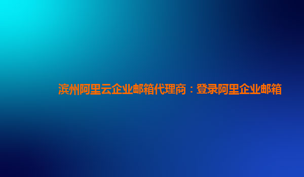 滨州阿里云企业邮箱代理商：登录阿里企业邮箱