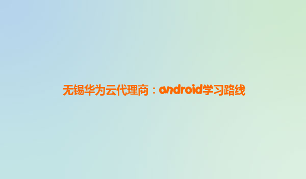 无锡华为云代理商：android学习路线