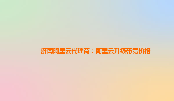 济南阿里云代理商：阿里云升级带宽价格