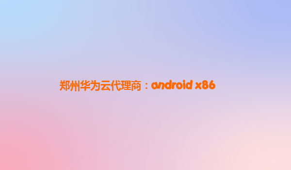 郑州华为云代理商：android x86