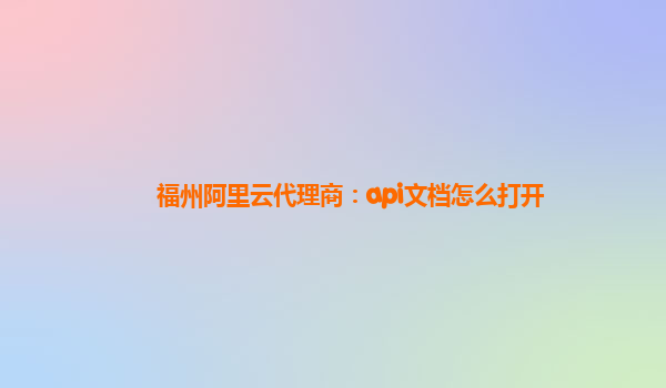 福州阿里云代理商：api文档怎么打开