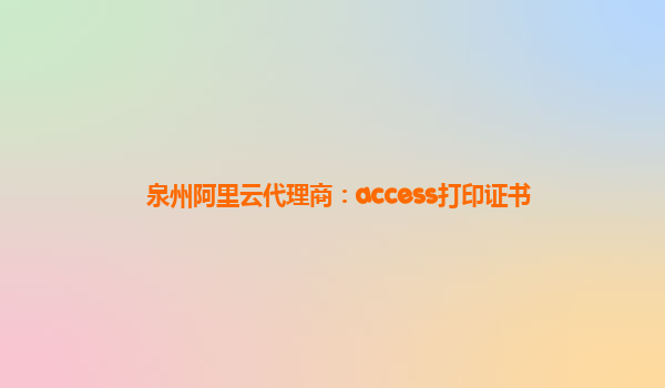 泉州阿里云代理商：access打印证书