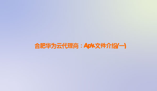 合肥华为云代理商：Apk文件介绍(一)